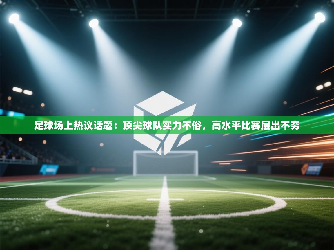 足球场上热议话题：顶尖球队实力不俗，高水平比赛层出不穷  第1张