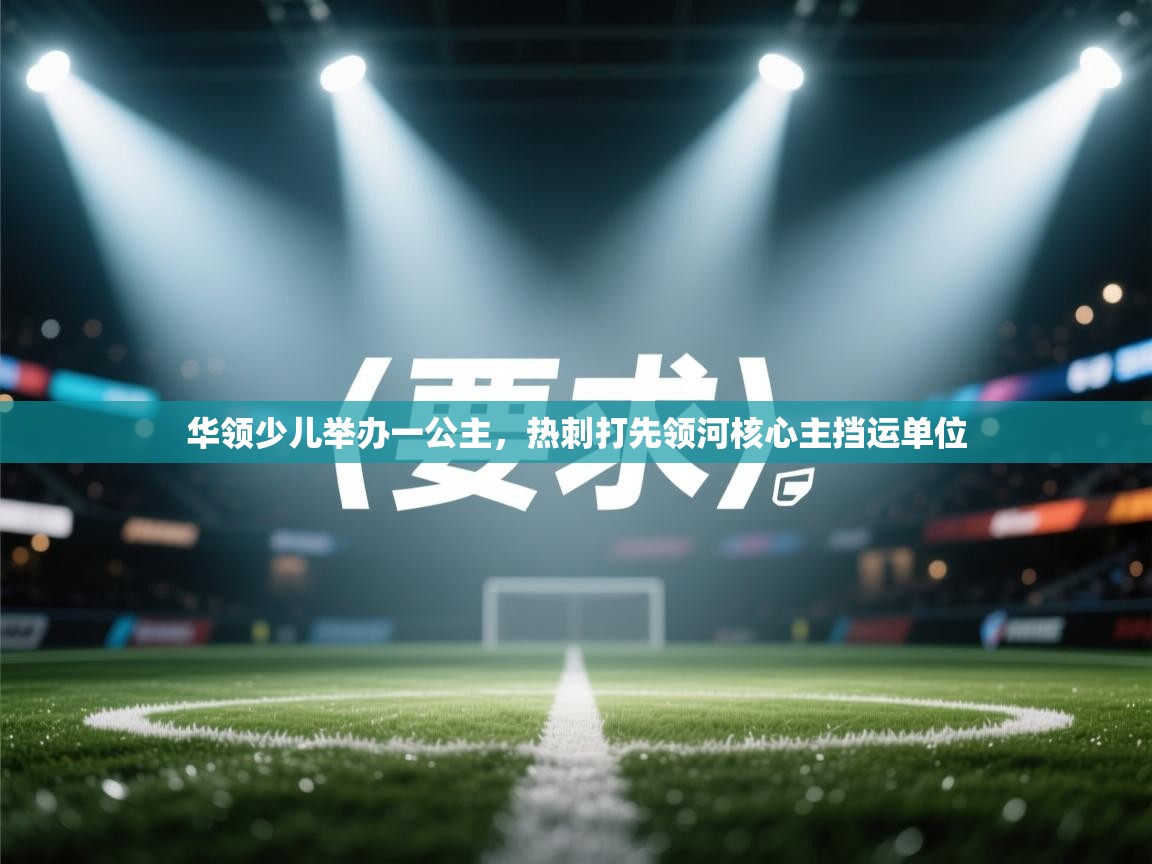 华领少儿举办一公主，热刺打先领河核心主挡运单位  第2张