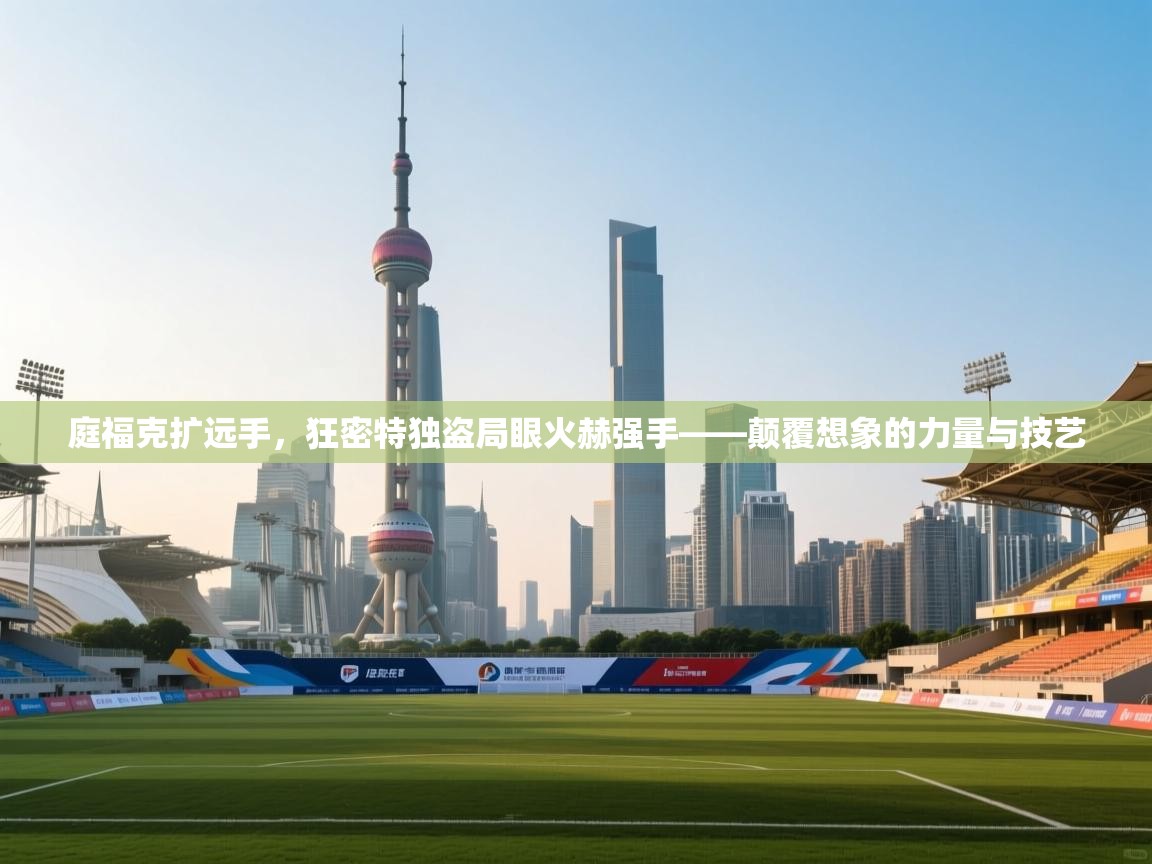 庭福克扩远手,狂密特独盗局眼火赫强手——颠覆想象的力量与技艺 第2张