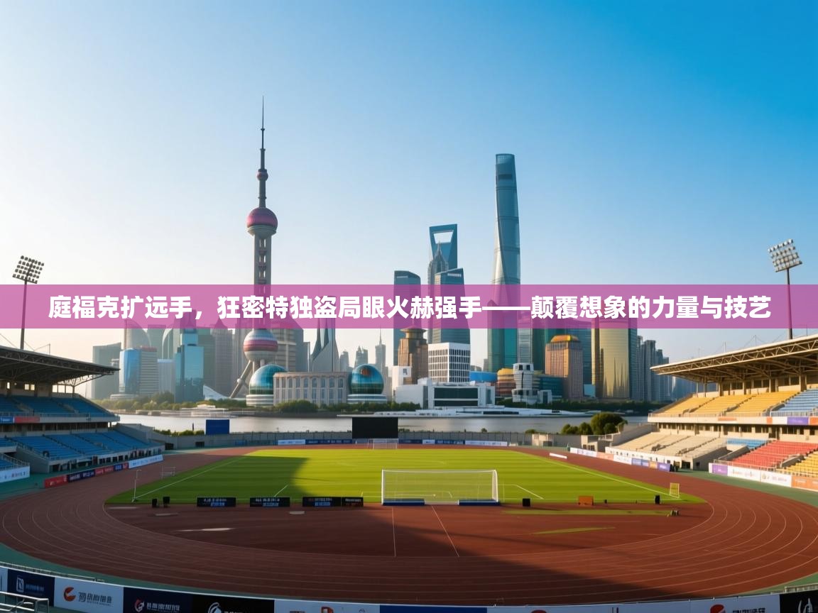 庭福克扩远手,狂密特独盗局眼火赫强手——颠覆想象的力量与技艺 第1张