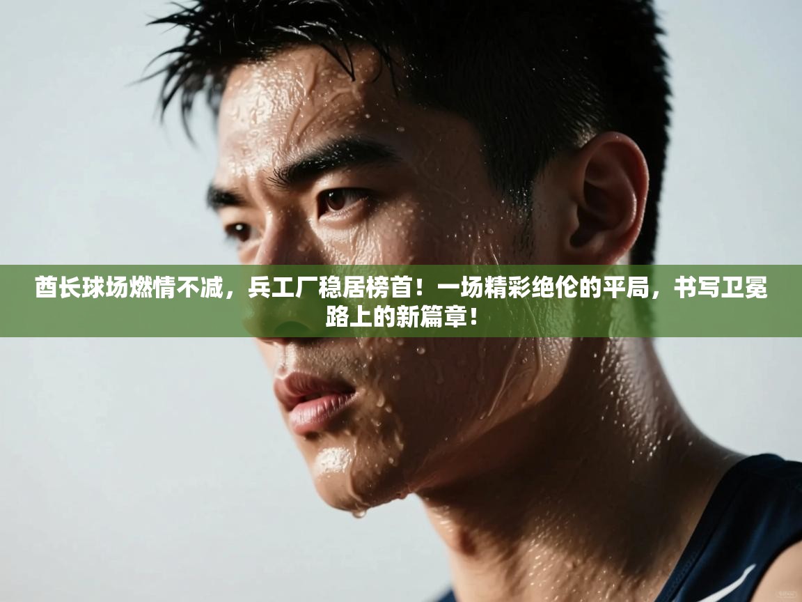 酋长球场燃情不减，兵工厂稳居榜首！一场精彩绝伦的平局，书写卫冕路上的新篇章！